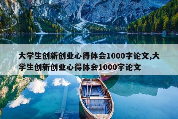 大学生创新创业心得体会1000字论文,大学生创新创业心得体会1000字论文