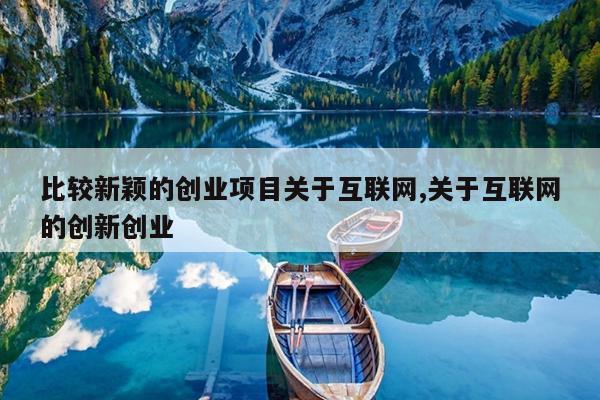 比较新颖的创业项目关于互联网,关于互联网的创新创业