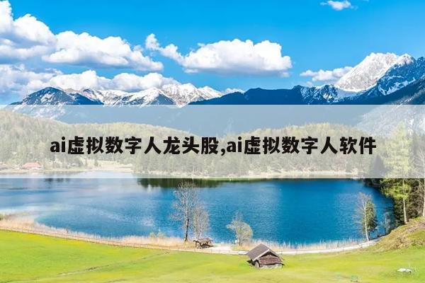 ai虚拟数字人龙头股,ai虚拟数字人软件