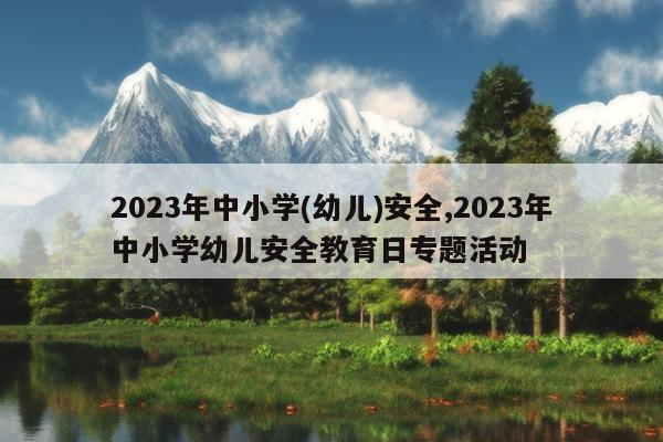 2023年中小学(幼儿)安全,2023年中小学幼儿安全教育日专题活动
