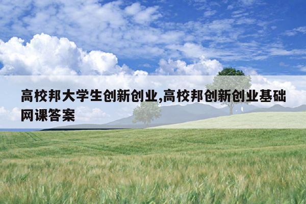 高校邦大学生创新创业,高校邦创新创业基础网课答案