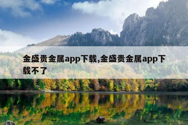 金盛贵金属app下载,金盛贵金属app下载不了