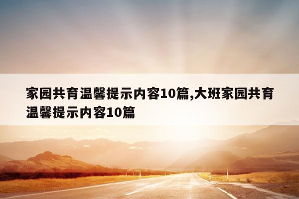 家园共育温馨提示内容10篇,大班家园共育温馨提示内容10篇