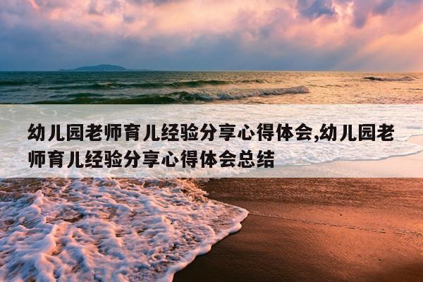 幼儿园老师育儿经验分享心得体会,幼儿园老师育儿经验分享心得体会总结
