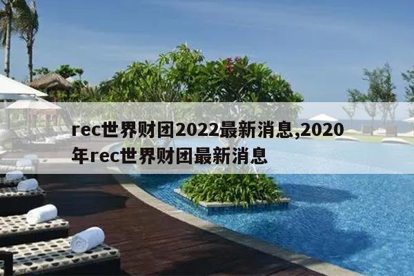 rec世界财团2022最新消息,2020年rec世界财团最新消息