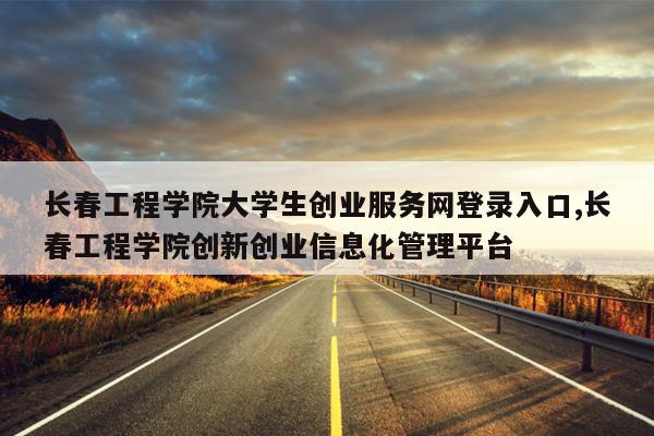 长春工程学院大学生创业服务网登录入口,长春工程学院创新创业信息化管理平台