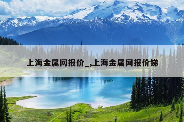 上海金属网报价_,上海金属网报价锑