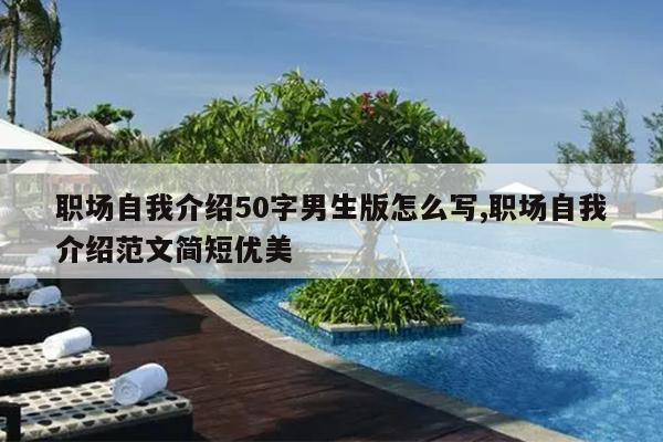 职场自我介绍50字男生版怎么写,职场自我介绍范文简短优美