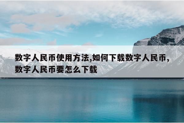 数字人民币使用方法,如何下载数字人民币,数字人民币要怎么下载