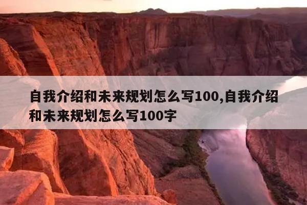 自我介绍和未来规划怎么写100,自我介绍和未来规划怎么写100字