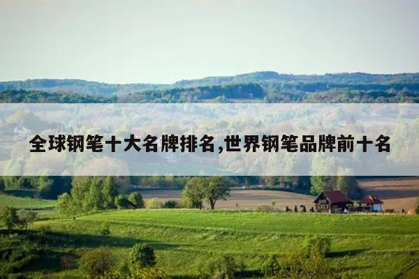 全球钢笔十大名牌排名,世界钢笔品牌前十名