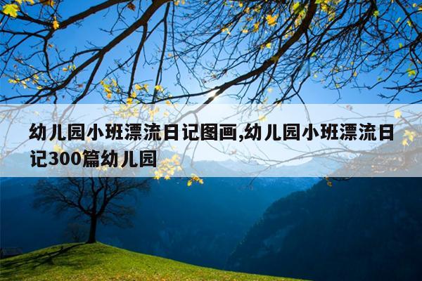 幼儿园小班漂流日记图画,幼儿园小班漂流日记300篇幼儿园