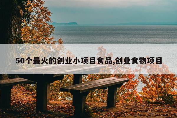 50个最火的创业小项目食品,创业食物项目