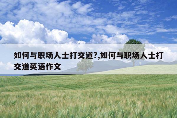 如何与职场人士打交道?,如何与职场人士打交道英语作文