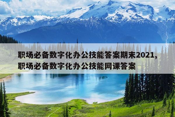 职场必备数字化办公技能答案期末2021,职场必备数字化办公技能网课答案