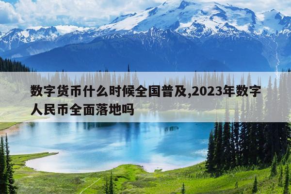 数字货币什么时候全国普及,2023年数字人民币全面落地吗