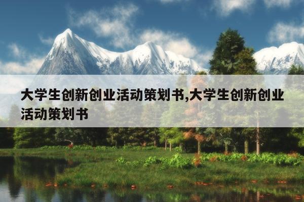 大学生创新创业活动策划书,大学生创新创业活动策划书