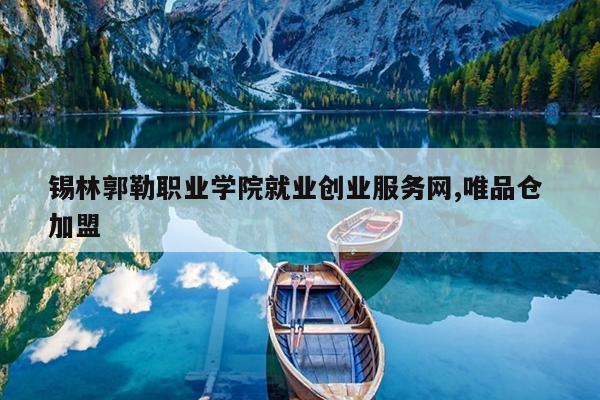 锡林郭勒职业学院就业创业服务网,唯品仓 加盟