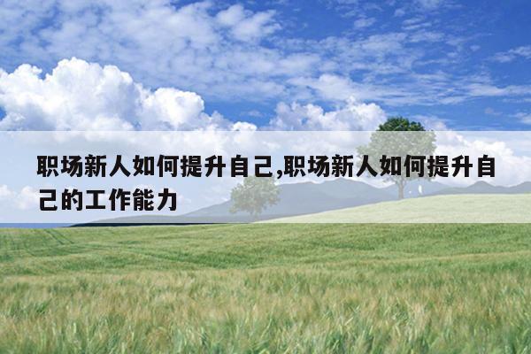 职场新人如何提升自己,职场新人如何提升自己的工作能力