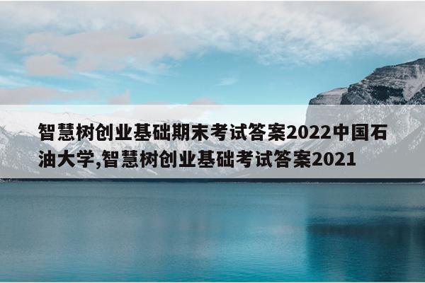 智慧树创业基础期末考试答案2022中国石油大学,智慧树创业基础考试答案2021