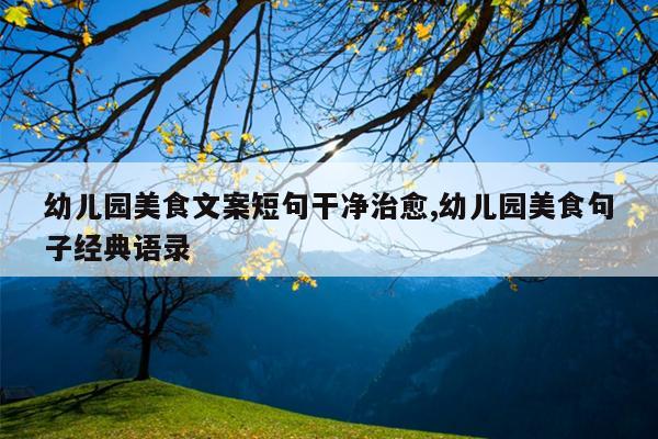 幼儿园美食文案短句干净治愈,幼儿园美食句子经典语录