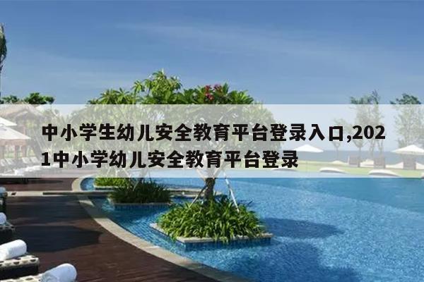 中小学生幼儿安全教育平台登录入口,2021中小学幼儿安全教育平台登录