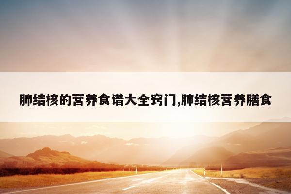 肺结核的营养食谱大全窍门,肺结核营养膳食
