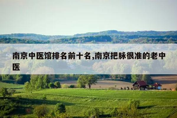 南京中医馆排名前十名,南京把脉很准的老中医