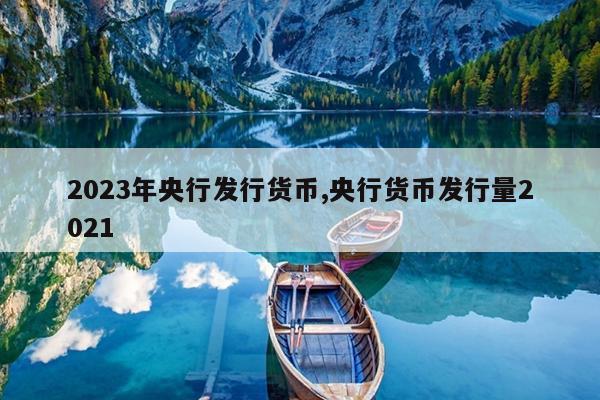 2023年央行发行货币,央行货币发行量2021