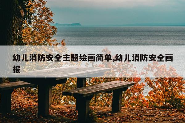 幼儿消防安全主题绘画简单,幼儿消防安全画报