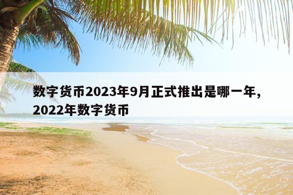 数字货币2023年9月正式推出是哪一年,2022年数字货币