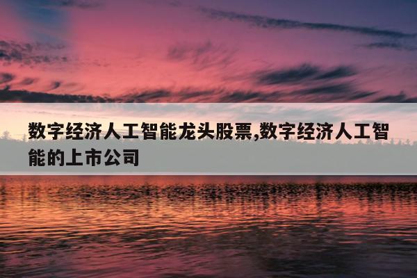 数字经济人工智能龙头股票,数字经济人工智能的上市公司