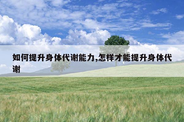 如何提升身体代谢能力,怎样才能提升身体代谢
