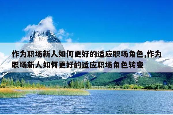 作为职场新人如何更好的适应职场角色,作为职场新人如何更好的适应职场角色转变