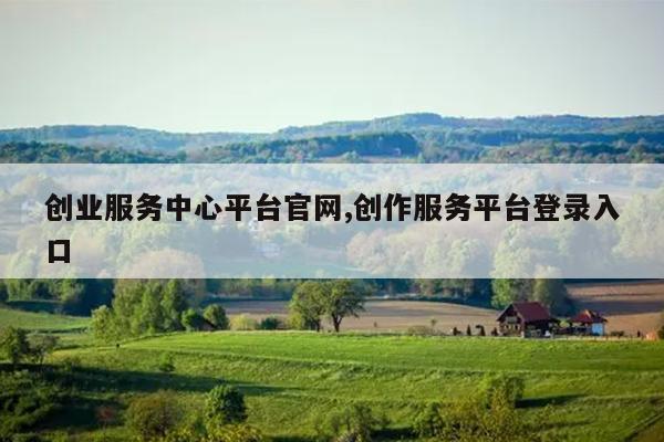 创业服务中心平台官网,创作服务平台登录入口