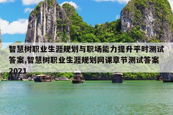 智慧树职业生涯规划与职场能力提升平时测试答案,智慧树职业生涯规划网课章节测试答案2021