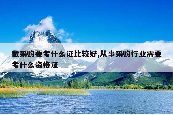做采购要考什么证比较好,从事采购行业需要考什么资格证