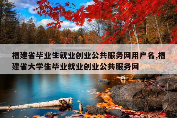 福建省毕业生就业创业公共服务网用户名,福建省大学生毕业就业创业公共服务网