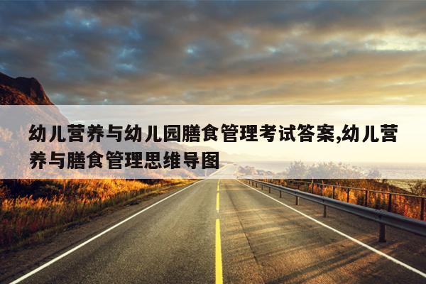 幼儿营养与幼儿园膳食管理考试答案,幼儿营养与膳食管理思维导图