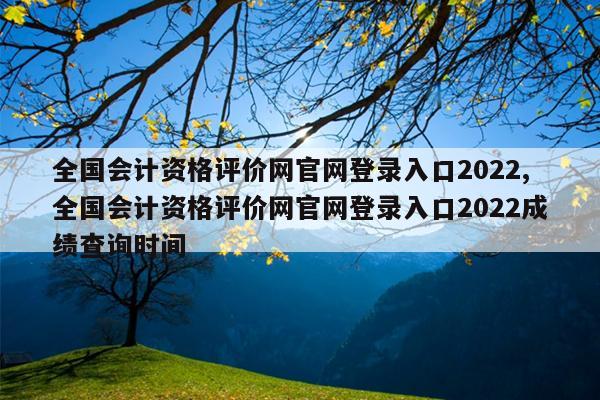 全国会计资格评价网官网登录入口2022,全国会计资格评价网官网登录入口2022成绩查询时间