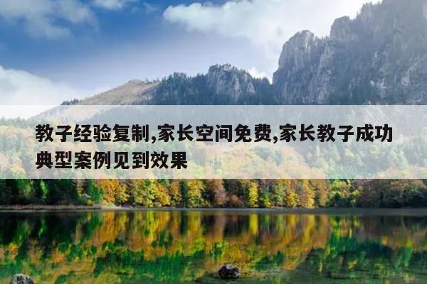 教子经验复制,家长空间免费,家长教子成功典型案例见到效果