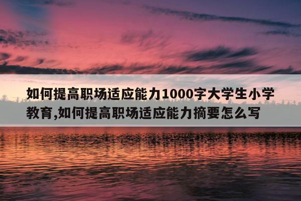 如何提高职场适应能力1000字大学生小学教育,如何提高职场适应能力摘要怎么写