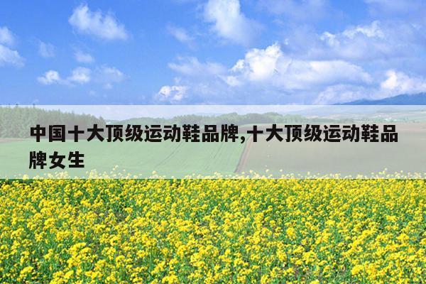 中国十大顶级运动鞋品牌,十大顶级运动鞋品牌女生