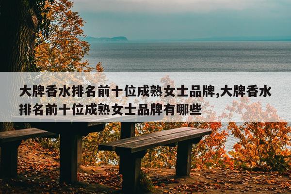 大牌香水排名前十位成熟女士品牌,大牌香水排名前十位成熟女士品牌有哪些