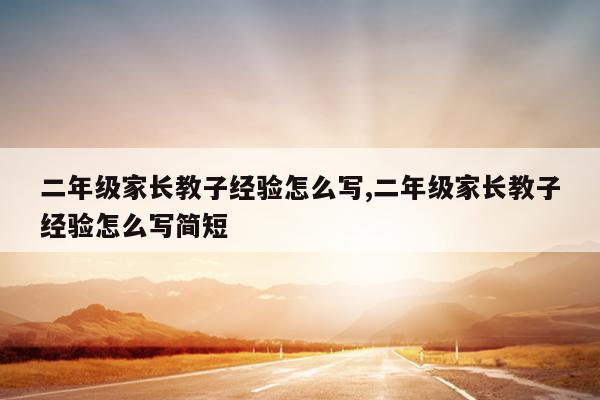 二年级家长教子经验怎么写,二年级家长教子经验怎么写简短