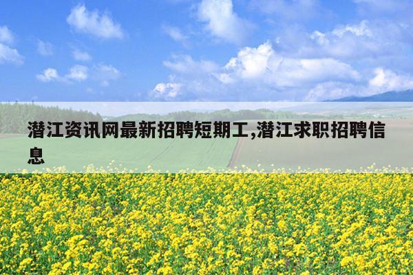 潜江资讯网最新招聘短期工,潜江求职招聘信息