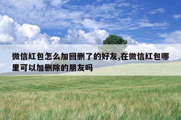 微信红包怎么加回删了的好友,在微信红包哪里可以加删除的朋友吗