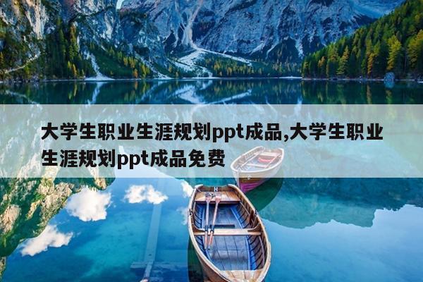 大学生职业生涯规划ppt成品,大学生职业生涯规划ppt成品免费
