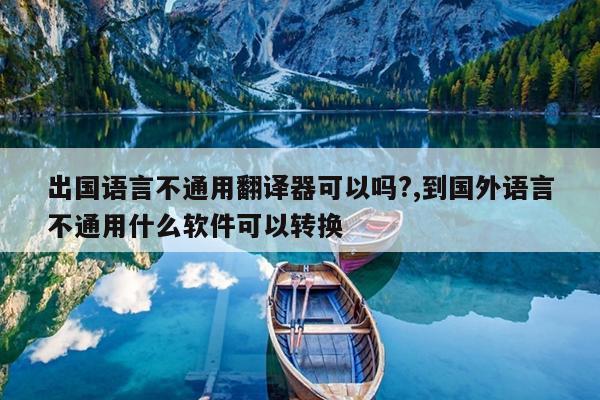 出国语言不通用翻译器可以吗?,到国外语言不通用什么软件可以转换