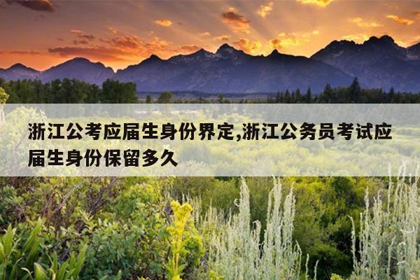 浙江公考应届生身份界定,浙江公务员考试应届生身份保留多久